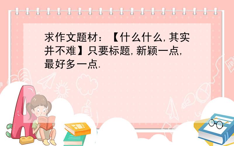 求作文题材：【什么什么,其实并不难】只要标题,新颖一点,最好多一点.