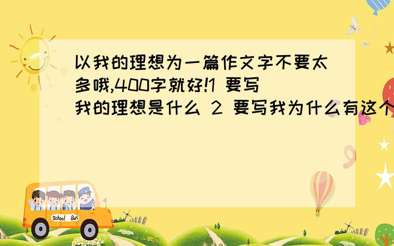 以我的理想为一篇作文字不要太多哦,400字就好!1 要写我的理想是什么 2 要写我为什么有这个理想 3我是怎么样去实现这个理想的,4 结尾,