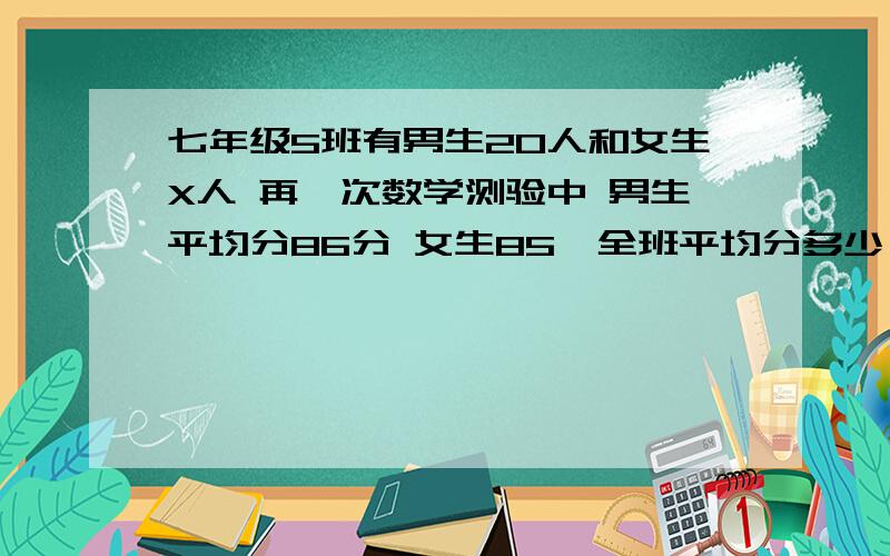 七年级5班有男生20人和女生X人 再一次数学测验中 男生平均分86分 女生85,全班平均分多少