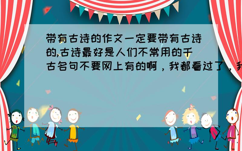 带有古诗的作文一定要带有古诗的,古诗最好是人们不常用的千古名句不要网上有的啊，我都看过了，我想多看集篇