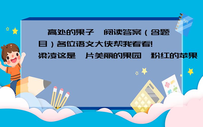 《高处的果子》阅读答案（含题目）各位语文大侠帮我看看!□梁凌这是一片美丽的果园,粉红的苹果,娃娃似地趴在枝头.我们一行休闲者,提着竹篮,在密密的枝下穿行.顺手采了几个,却甜而微