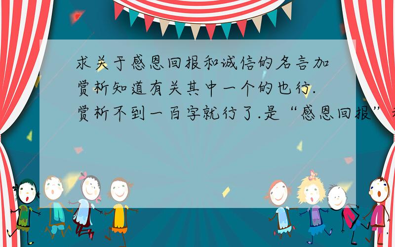 求关于感恩回报和诚信的名言加赏析知道有关其中一个的也行.赏析不到一百字就行了.是“感恩回报”和“诚信”的.谢谢啦·····