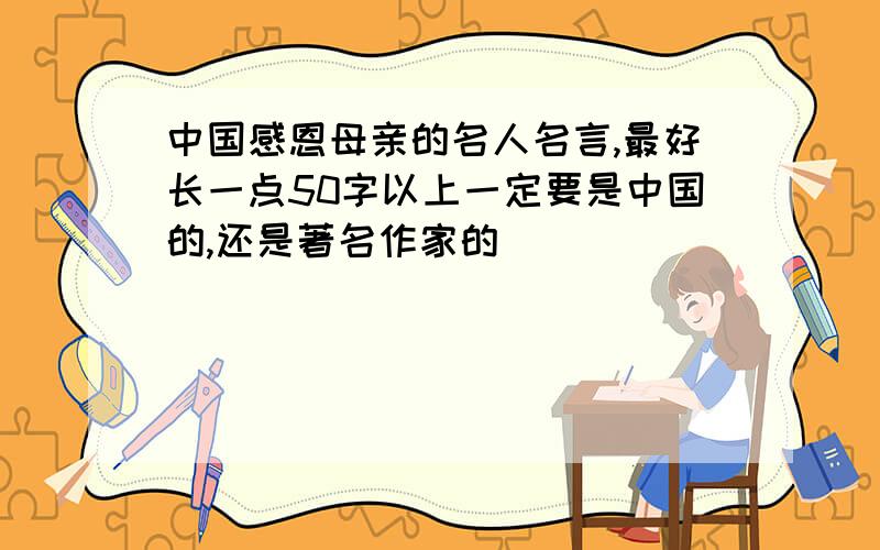 中国感恩母亲的名人名言,最好长一点50字以上一定要是中国的,还是著名作家的
