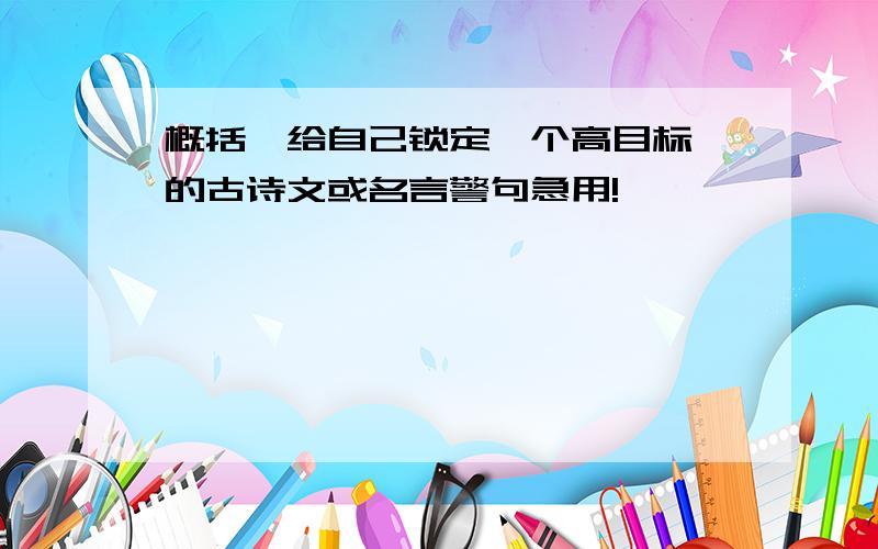 概括《给自己锁定一个高目标》的古诗文或名言警句急用!