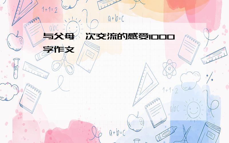 与父母一次交流的感受1000字作文