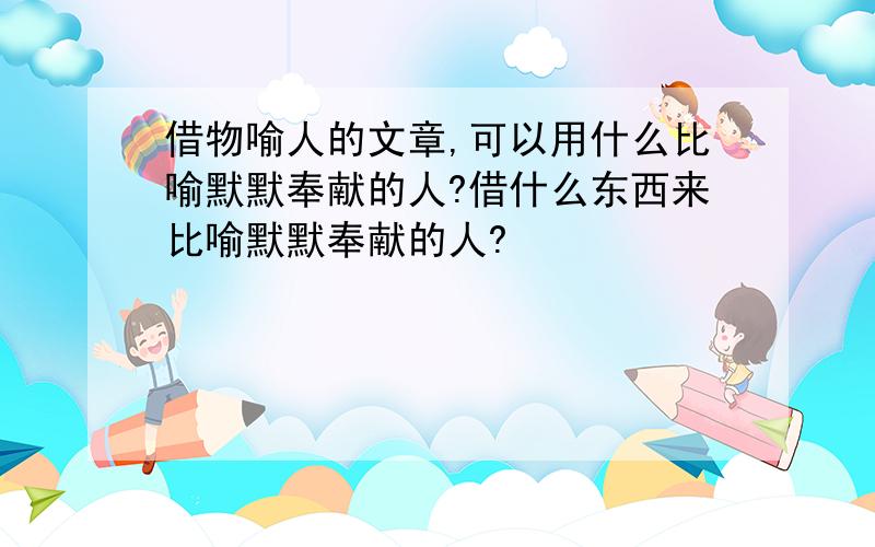 借物喻人的文章,可以用什么比喻默默奉献的人?借什么东西来比喻默默奉献的人?