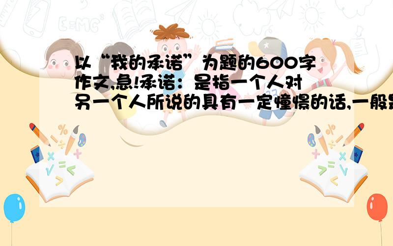 以“我的承诺”为题的600字作文,急!承诺：是指一个人对另一个人所说的具有一定憧憬的话,一般是可以实现的；对某项事物答应照办.以“我的承诺”为题的600字作文.要符合题目.和实际!