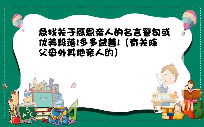 急找关于感恩亲人的名言警句或优美段落!多多益善!（有关除父母外其他亲人的）