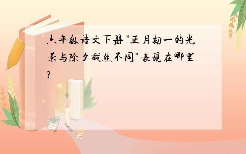 六年级语文下册“正月初一的光景与除夕截然不同”表现在哪里?