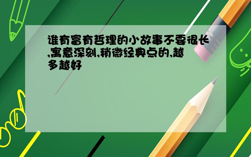 谁有富有哲理的小故事不要很长,寓意深刻,稍微经典点的,越多越好