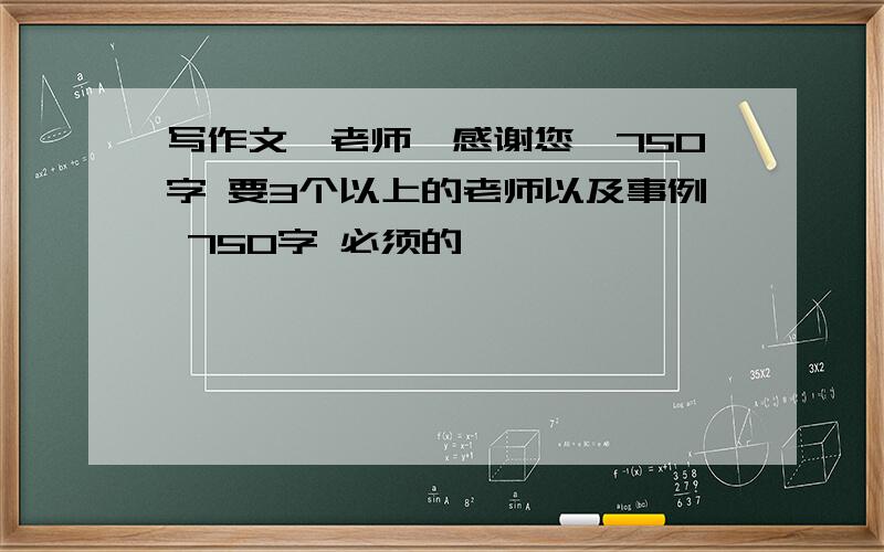 写作文《老师,感谢您》750字 要3个以上的老师以及事例 750字 必须的