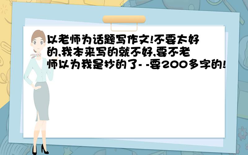 以老师为话题写作文!不要太好的,我本来写的就不好,要不老师以为我是抄的了- -要200多字的!