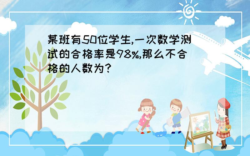 某班有50位学生,一次数学测试的合格率是98%,那么不合格的人数为?