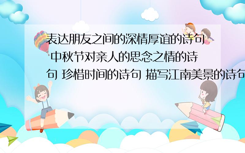 表达朋友之间的深情厚谊的诗句 中秋节对亲人的思念之情的诗句 珍惜时间的诗句 描写江南美景的诗句表达对父母感激之情的诗句