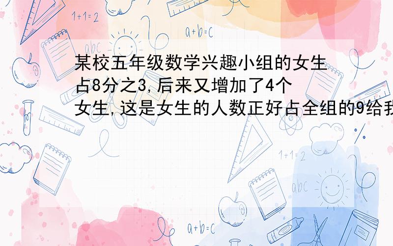 某校五年级数学兴趣小组的女生占8分之3,后来又增加了4个女生,这是女生的人数正好占全组的9给我解得方法