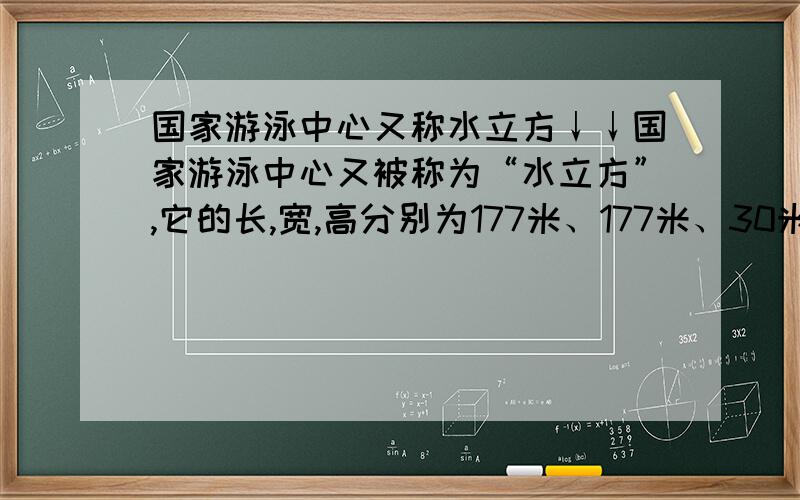 国家游泳中心又称水立方↓↓国家游泳中心又被称为“水立方”,它的长,宽,高分别为177米、177米、30米.采用了泡沫原理,建筑外墙分布着3000个不规则的泡泡气垫,整个外墙表面覆盖面积达到11