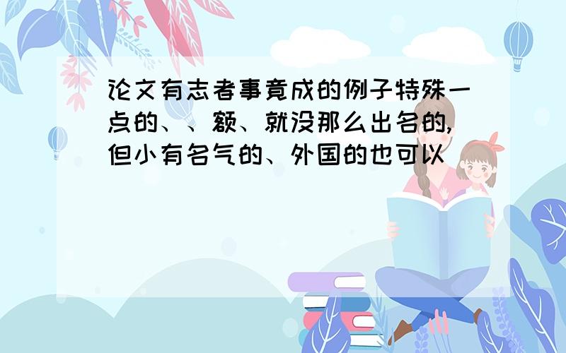 论文有志者事竟成的例子特殊一点的、、额、就没那么出名的,但小有名气的、外国的也可以