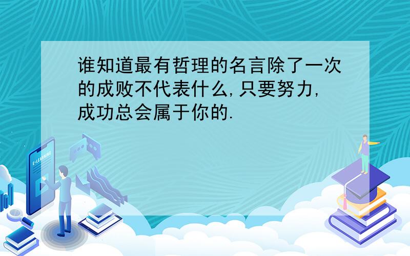 谁知道最有哲理的名言除了一次的成败不代表什么,只要努力,成功总会属于你的.