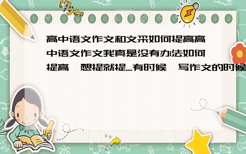 高中语文作文和文采如何提高高中语文作文我真是没有办法如何提高,想提就提...有时候,写作文的时候,脑子一片空白,不知用咩野词语或者成语去形容,但是看别人的文章时慢慢又会觉得自己