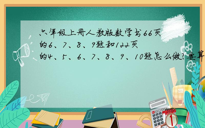 六年级上册人教版数学书66页的6、7、8、9题和122页的4、5、6、7、8、9、10题怎么做?要算式