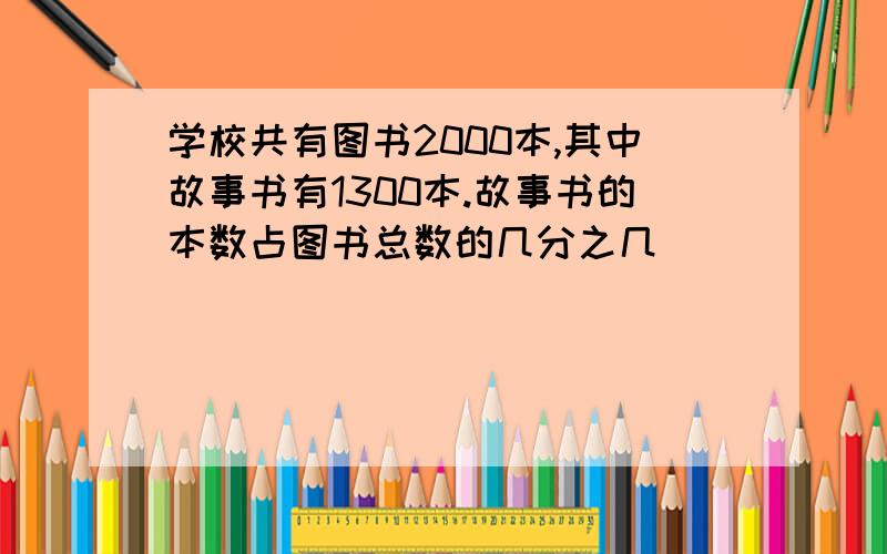 学校共有图书2000本,其中故事书有1300本.故事书的本数占图书总数的几分之几