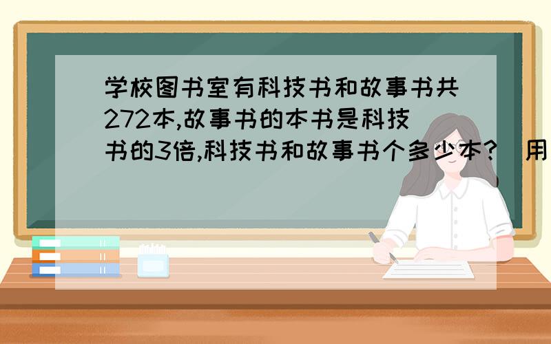 学校图书室有科技书和故事书共272本,故事书的本书是科技书的3倍,科技书和故事书个多少本?(用方程解)