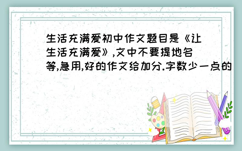 生活充满爱初中作文题目是《让生活充满爱》,文中不要提地名等,急用,好的作文给加分.字数少一点的