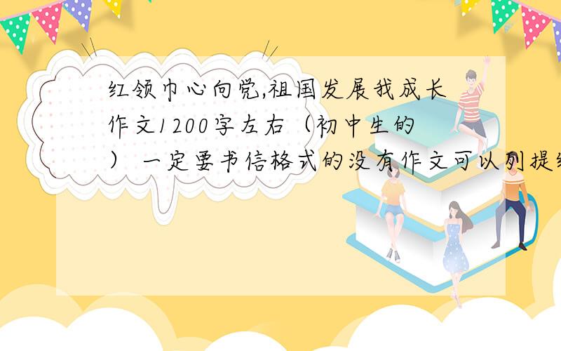 红领巾心向党,祖国发展我成长作文1200字左右（初中生的） 一定要书信格式的没有作文可以列提纲或者写信写给谁