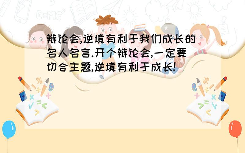 辩论会,逆境有利于我们成长的名人名言.开个辩论会,一定要切合主题,逆境有利于成长!