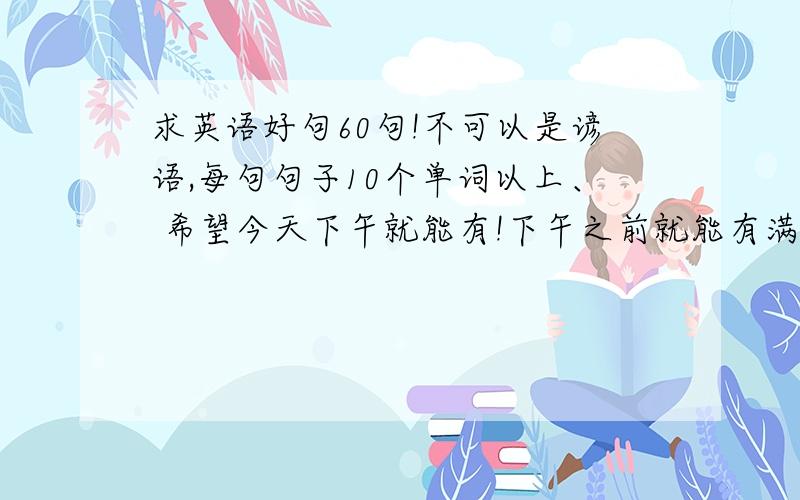 求英语好句60句!不可以是谚语,每句句子10个单词以上、 希望今天下午就能有!下午之前就能有满意回答的会追加悬赏