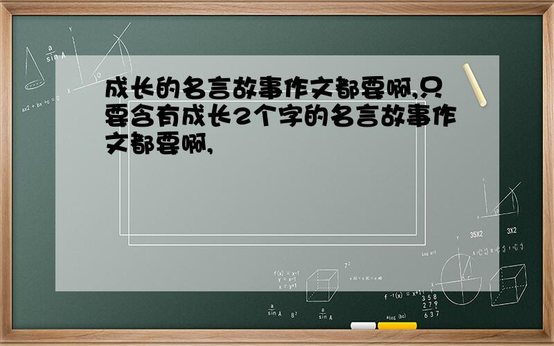 成长的名言故事作文都要啊,只要含有成长2个字的名言故事作文都要啊,