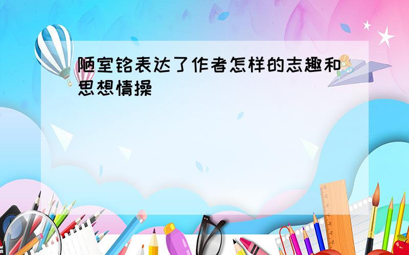 陋室铭表达了作者怎样的志趣和思想情操