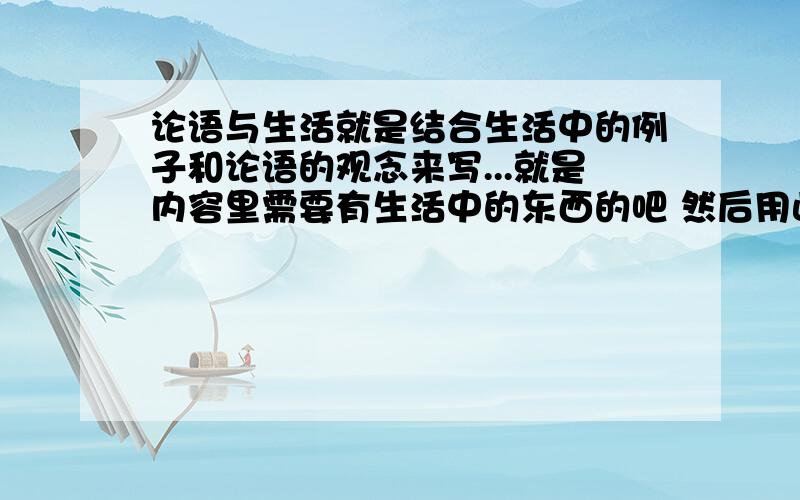 论语与生活就是结合生活中的例子和论语的观念来写...就是内容里需要有生活中的东西的吧 然后用此来阐述下论语里面的某一方面 或某几个句子