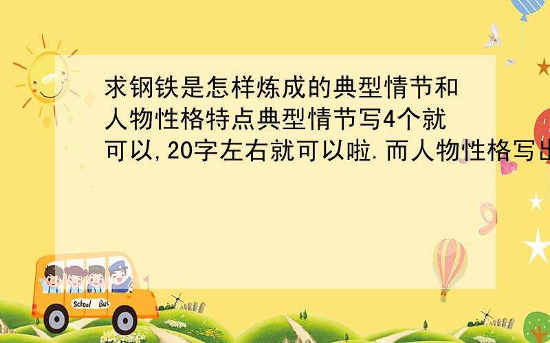 求钢铁是怎样炼成的典型情节和人物性格特点典型情节写4个就可以,20字左右就可以啦.而人物性格写出3个人物的性格,而且要写出能突出人物特点的相关的句子.好的话再加分,