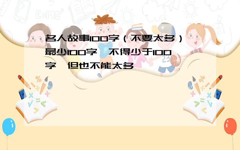 名人故事100字（不要太多）最少100字,不得少于100字,但也不能太多,