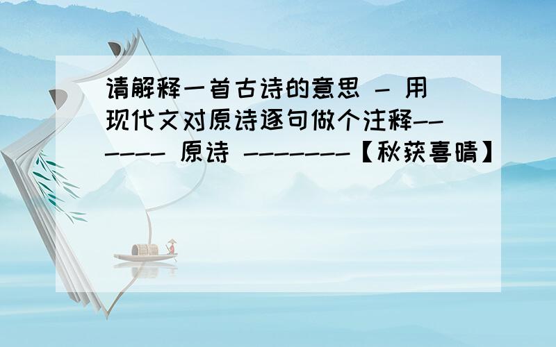 请解释一首古诗的意思 - 用现代文对原诗逐句做个注释------ 原诗 -------【秋获喜晴】　　农事初成乐事繁,即看云水接平原.巾车道上黄迷垄,社鼓声中绿满尊.十里断霞明雁鹜,半林斜照散鸡豚.