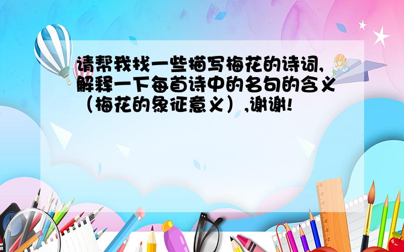 请帮我找一些描写梅花的诗词,解释一下每首诗中的名句的含义（梅花的象征意义）,谢谢!