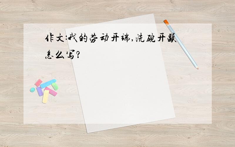 作文:我的劳动开端,洗碗开头怎么写?