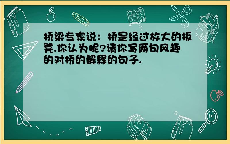 桥梁专家说：桥是经过放大的板凳.你认为呢?请你写两句风趣的对桥的解释的句子.