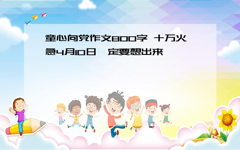 童心向党作文800字 十万火急4月10日一定要想出来