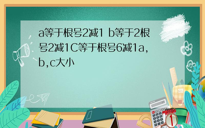 a等于根号2减1 b等于2根号2减1C等于根号6减1a,b,c大小