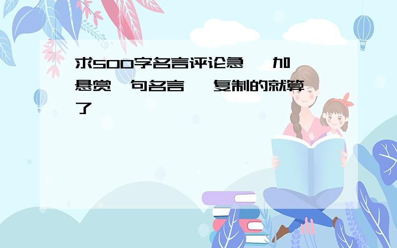 求500字名言评论急   加悬赏一句名言   复制的就算了