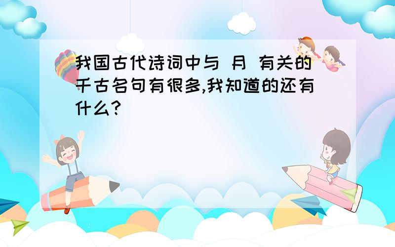 我国古代诗词中与 月 有关的千古名句有很多,我知道的还有什么?