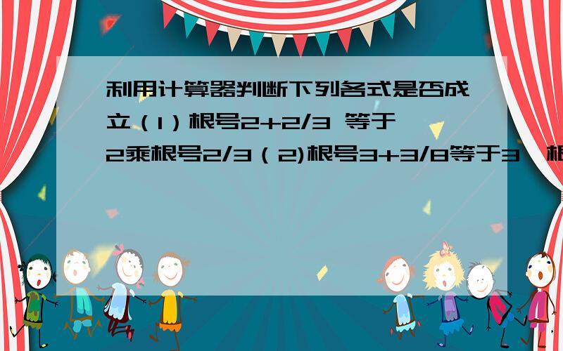 利用计算器判断下列各式是否成立（1）根号2+2/3 等于2乘根号2/3（2)根号3+3/8等于3*根号3/8（3）根号4+4/15等于4乘根号4/15（4）根号5+5/24等于5*根号5/24根据以上规律,请写出第5个等式请用含有n的