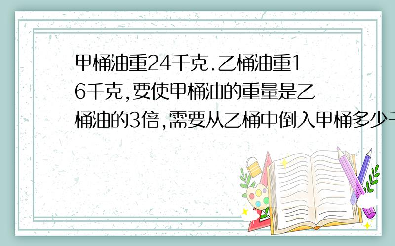 甲桶油重24千克.乙桶油重16千克,要使甲桶油的重量是乙桶油的3倍,需要从乙桶中倒入甲桶多少千克?怎么列式