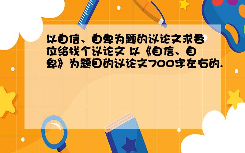 以自信、自卑为题的议论文求各位给找个议论文 以《自信、自卑》为题目的议论文700字左右的.