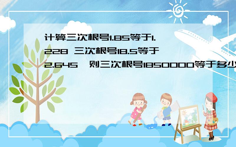 计算三次根号1.85等于1.228 三次根号18.5等于2.645,则三次根号1850000等于多少?