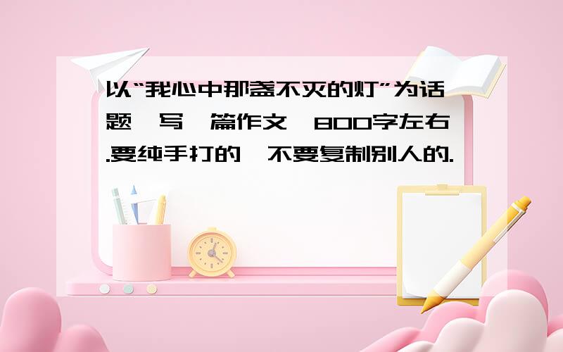 以“我心中那盏不灭的灯”为话题,写一篇作文,800字左右.要纯手打的,不要复制别人的.