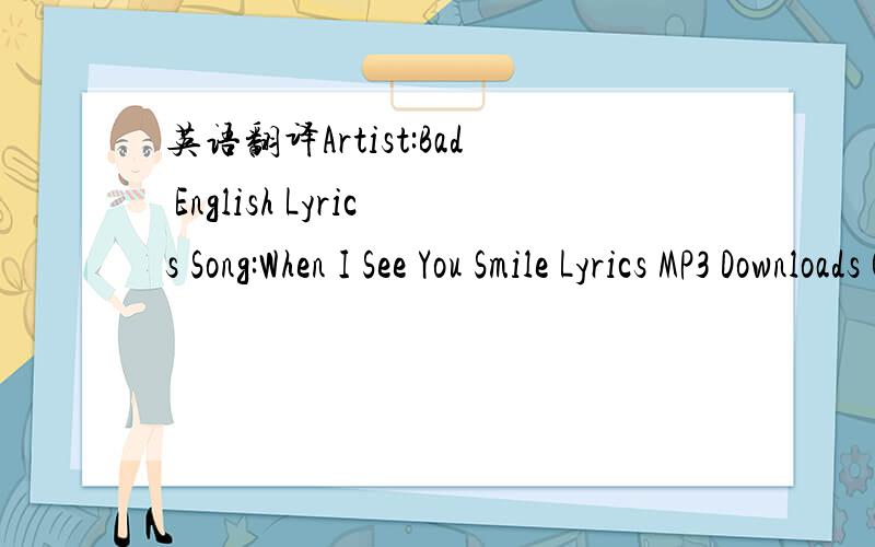 英语翻译Artist:Bad English Lyrics Song:When I See You Smile Lyrics MP3 Downloads Click here to send Bad English polyphonic ringtone to your cell phone.Sometimes I wonder How I'd ever make it through,Through this world without having you I just wo