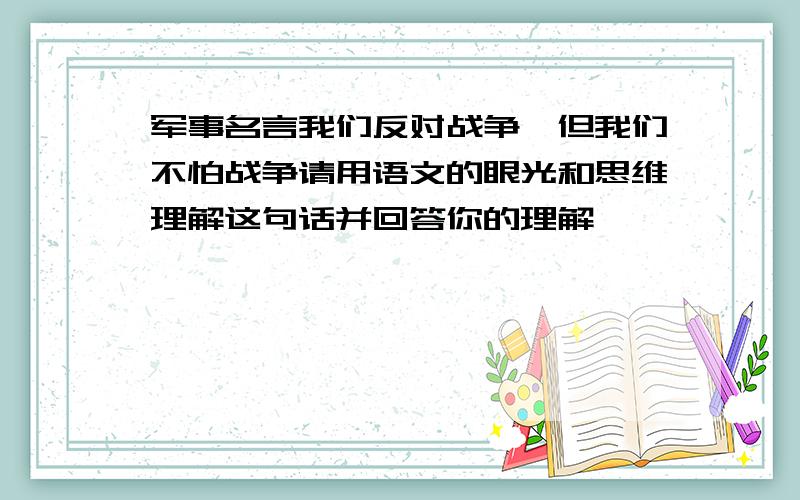 军事名言我们反对战争,但我们不怕战争请用语文的眼光和思维理解这句话并回答你的理解